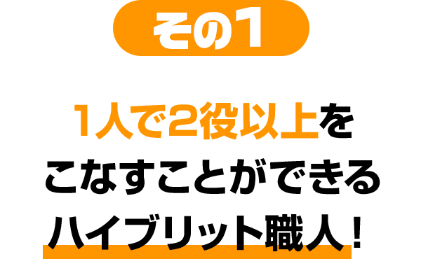 その1 1人で2役以上をこなすことができるハイブリット職人！