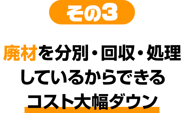 その3 廃材を分別・回収・処理しているからできるコスト大幅ダウン