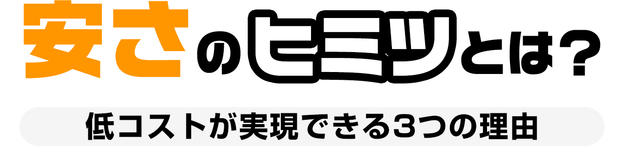 安さのヒミツとは？ 低コストが実現できる3つの理由