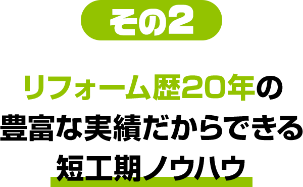 その2 リフォーム歴20年の豊富な実績だからできる短工期ノウハウ