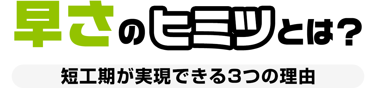 早さのヒミツとは？ 短工期が実現できる3つの理由